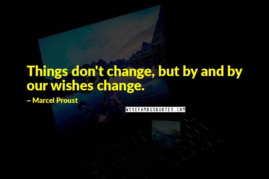 Marcel Proust Quotes: Things don't change, but by and by our wishes change.