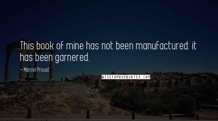 Marcel Proust Quotes: This book of mine has not been manufactured: it has been garnered.