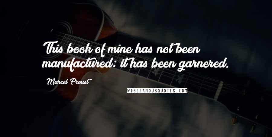 Marcel Proust Quotes: This book of mine has not been manufactured: it has been garnered.