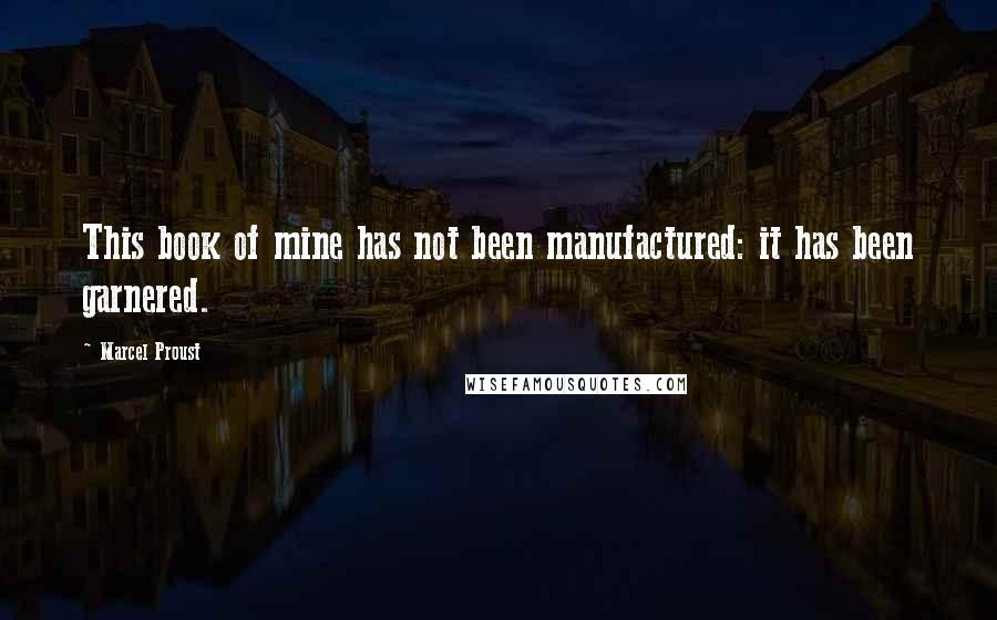 Marcel Proust Quotes: This book of mine has not been manufactured: it has been garnered.