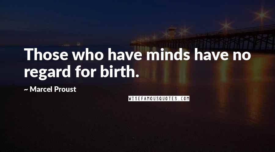 Marcel Proust Quotes: Those who have minds have no regard for birth.