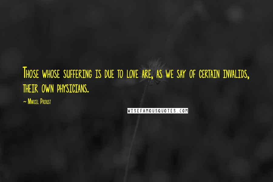 Marcel Proust Quotes: Those whose suffering is due to love are, as we say of certain invalids, their own physicians.