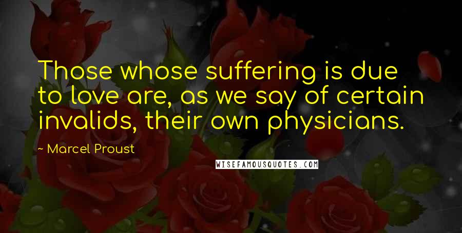 Marcel Proust Quotes: Those whose suffering is due to love are, as we say of certain invalids, their own physicians.