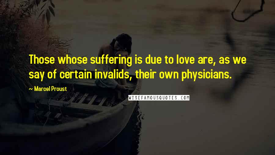 Marcel Proust Quotes: Those whose suffering is due to love are, as we say of certain invalids, their own physicians.