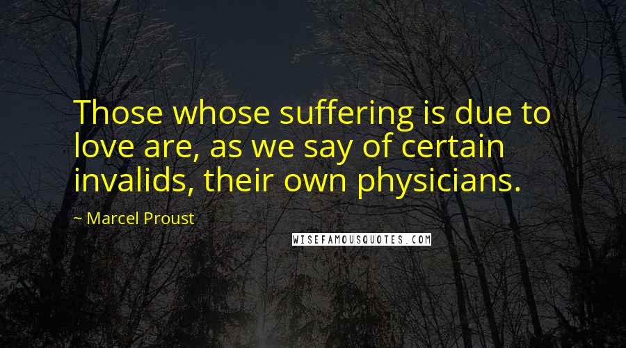 Marcel Proust Quotes: Those whose suffering is due to love are, as we say of certain invalids, their own physicians.