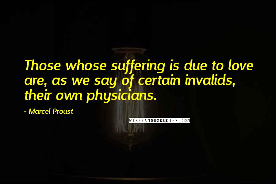 Marcel Proust Quotes: Those whose suffering is due to love are, as we say of certain invalids, their own physicians.