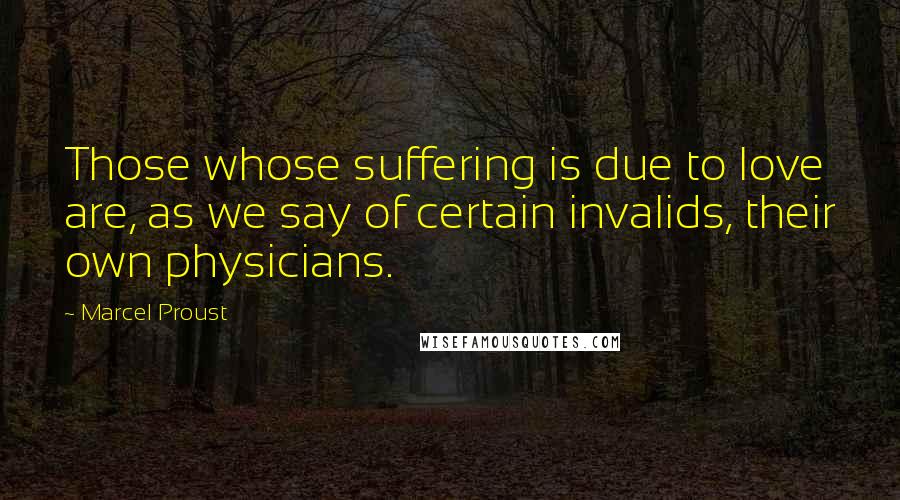 Marcel Proust Quotes: Those whose suffering is due to love are, as we say of certain invalids, their own physicians.