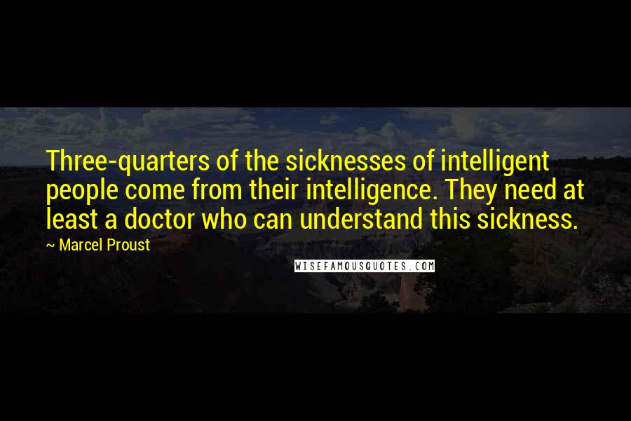 Marcel Proust Quotes: Three-quarters of the sicknesses of intelligent people come from their intelligence. They need at least a doctor who can understand this sickness.