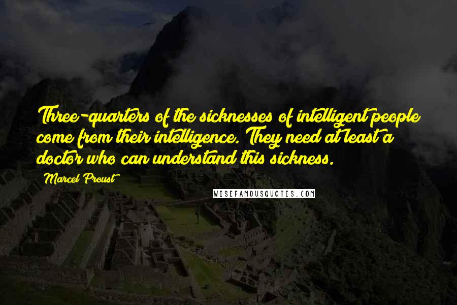 Marcel Proust Quotes: Three-quarters of the sicknesses of intelligent people come from their intelligence. They need at least a doctor who can understand this sickness.