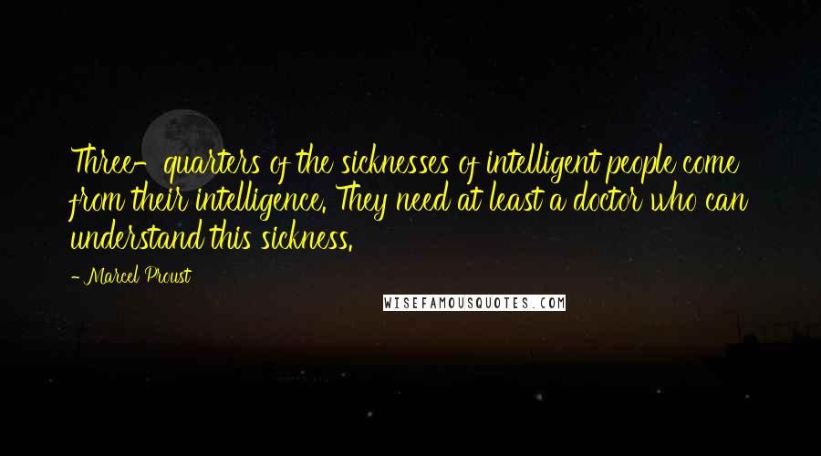 Marcel Proust Quotes: Three-quarters of the sicknesses of intelligent people come from their intelligence. They need at least a doctor who can understand this sickness.