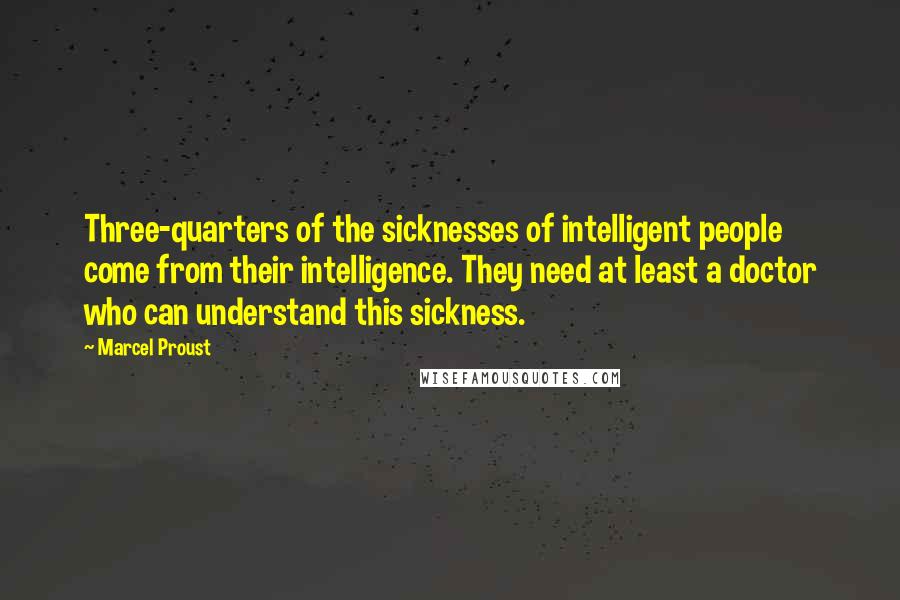 Marcel Proust Quotes: Three-quarters of the sicknesses of intelligent people come from their intelligence. They need at least a doctor who can understand this sickness.