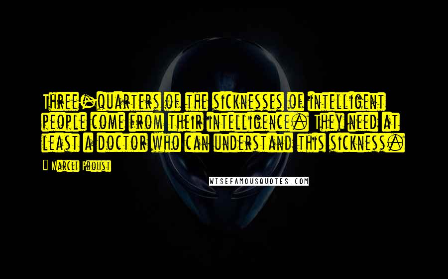 Marcel Proust Quotes: Three-quarters of the sicknesses of intelligent people come from their intelligence. They need at least a doctor who can understand this sickness.