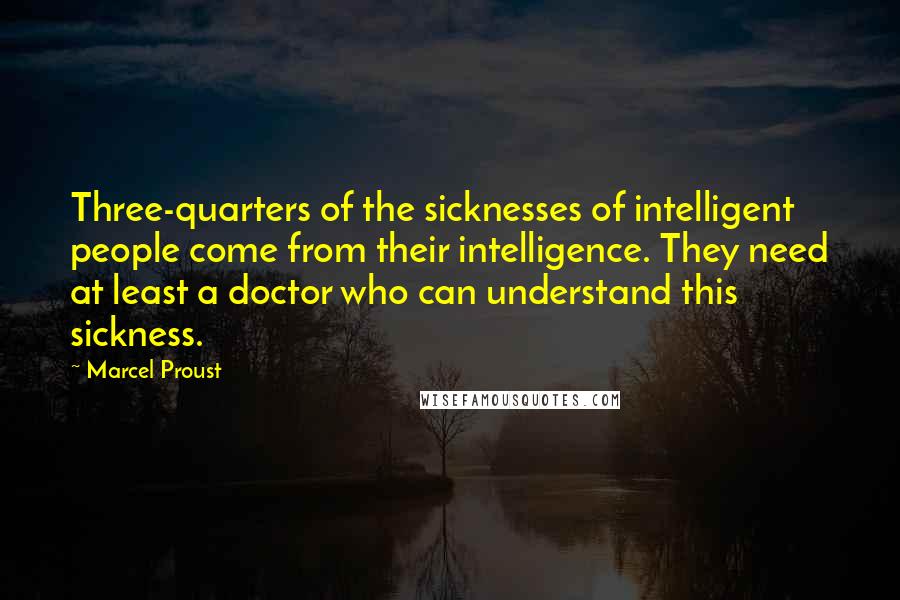 Marcel Proust Quotes: Three-quarters of the sicknesses of intelligent people come from their intelligence. They need at least a doctor who can understand this sickness.