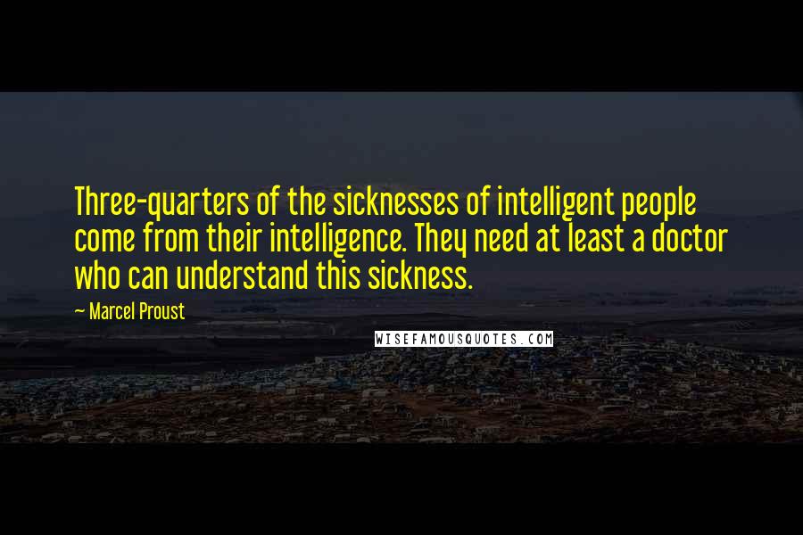 Marcel Proust Quotes: Three-quarters of the sicknesses of intelligent people come from their intelligence. They need at least a doctor who can understand this sickness.