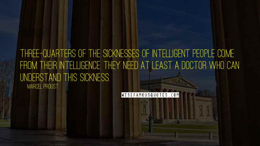 Marcel Proust Quotes: Three-quarters of the sicknesses of intelligent people come from their intelligence. They need at least a doctor who can understand this sickness.