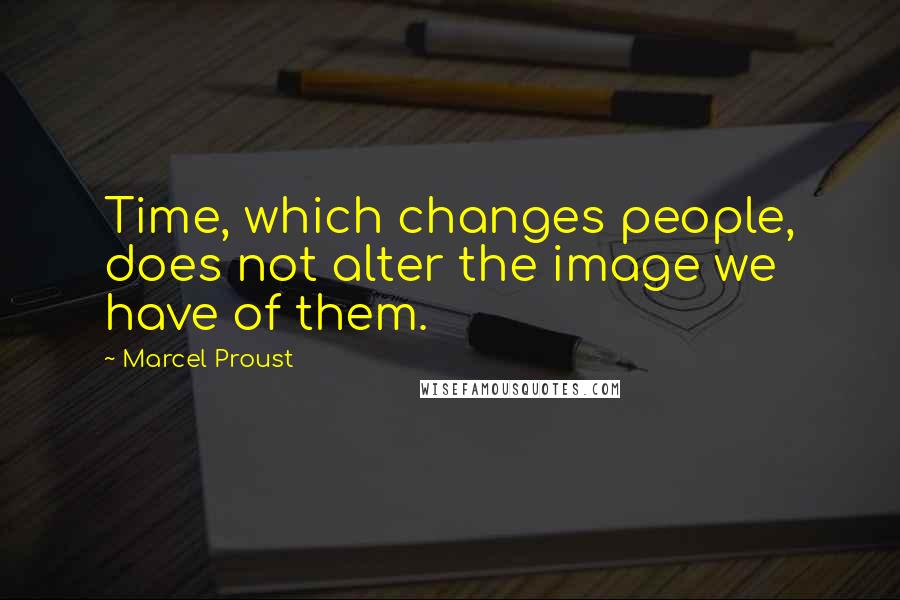 Marcel Proust Quotes: Time, which changes people, does not alter the image we have of them.