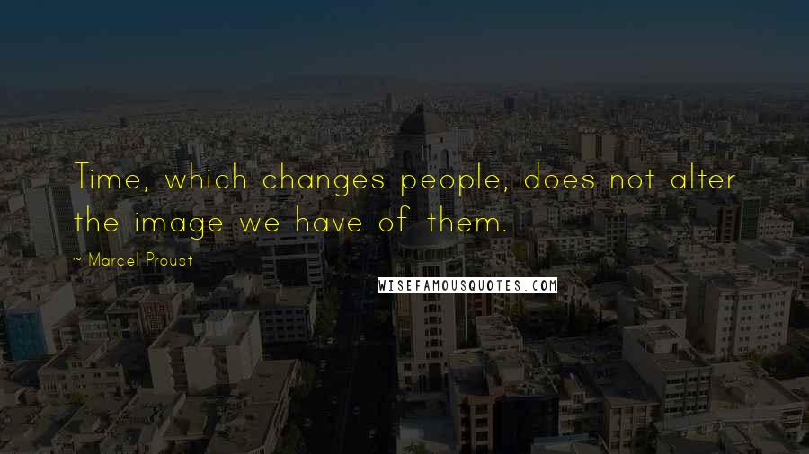 Marcel Proust Quotes: Time, which changes people, does not alter the image we have of them.