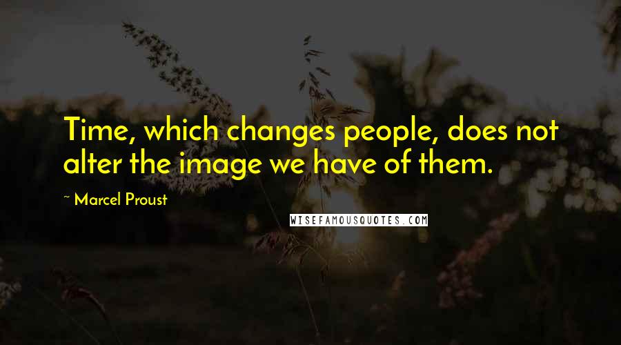 Marcel Proust Quotes: Time, which changes people, does not alter the image we have of them.