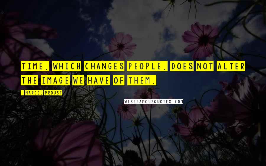 Marcel Proust Quotes: Time, which changes people, does not alter the image we have of them.