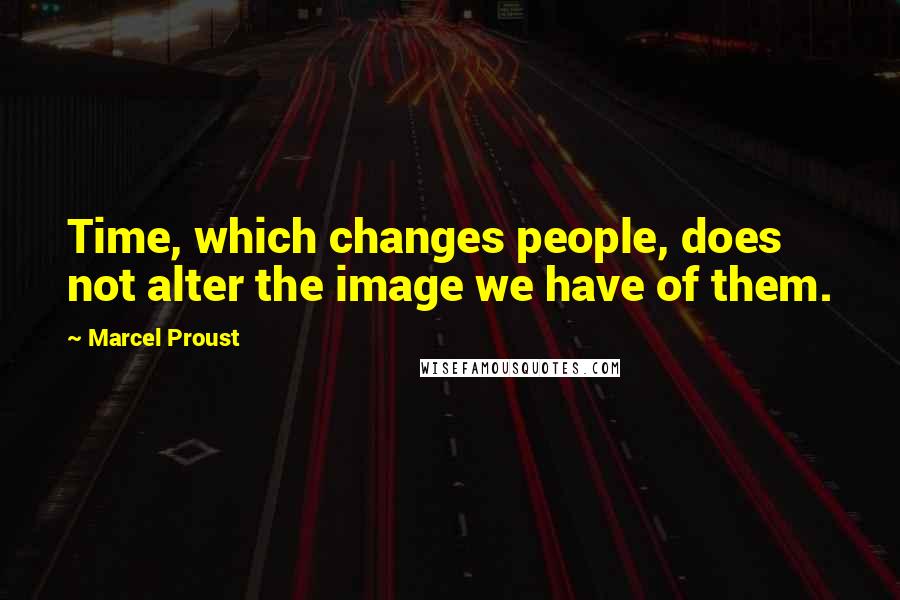 Marcel Proust Quotes: Time, which changes people, does not alter the image we have of them.