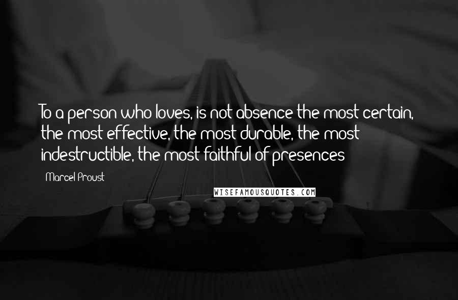 Marcel Proust Quotes: To a person who loves, is not absence the most certain, the most effective, the most durable, the most indestructible, the most faithful of presences?