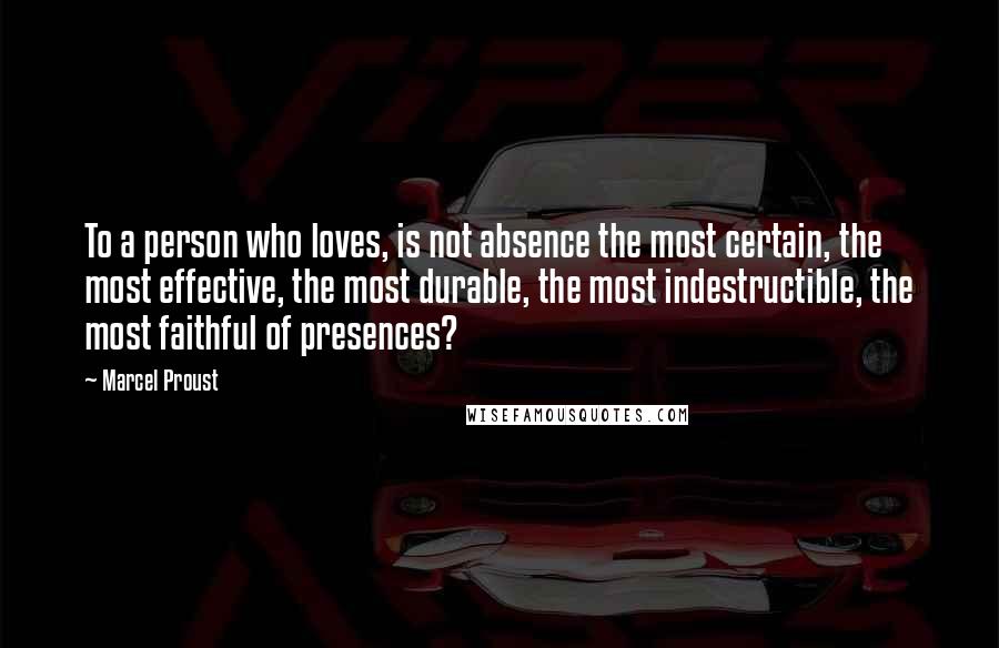Marcel Proust Quotes: To a person who loves, is not absence the most certain, the most effective, the most durable, the most indestructible, the most faithful of presences?