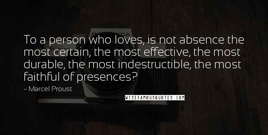 Marcel Proust Quotes: To a person who loves, is not absence the most certain, the most effective, the most durable, the most indestructible, the most faithful of presences?