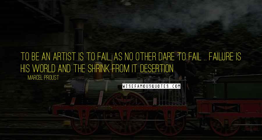 Marcel Proust Quotes: To be an artist is to fail, as no other dare to fail ... failure is his world and the shrink from it desertion
