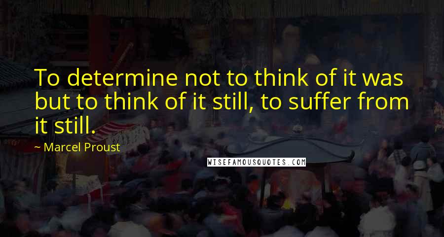Marcel Proust Quotes: To determine not to think of it was but to think of it still, to suffer from it still.