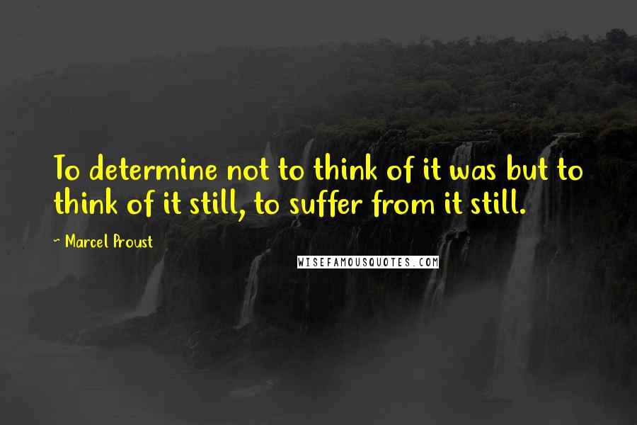 Marcel Proust Quotes: To determine not to think of it was but to think of it still, to suffer from it still.