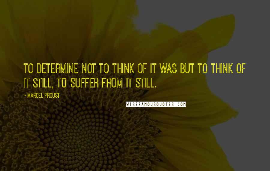 Marcel Proust Quotes: To determine not to think of it was but to think of it still, to suffer from it still.