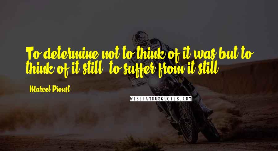 Marcel Proust Quotes: To determine not to think of it was but to think of it still, to suffer from it still.