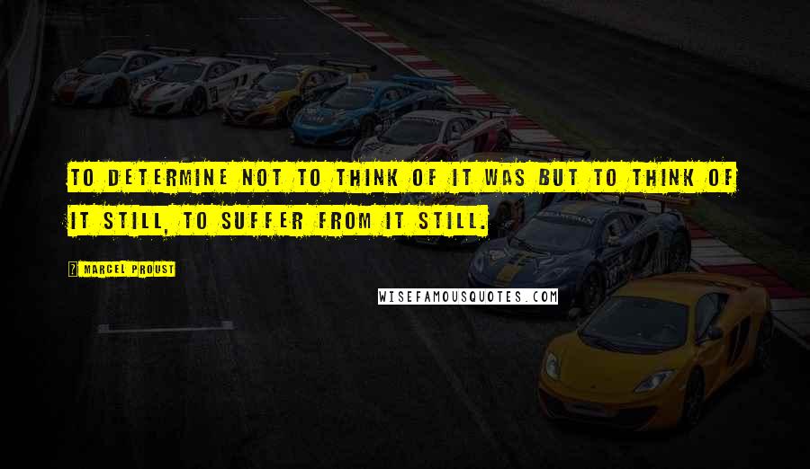 Marcel Proust Quotes: To determine not to think of it was but to think of it still, to suffer from it still.