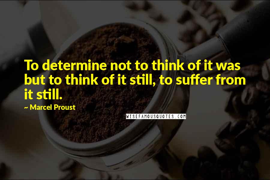 Marcel Proust Quotes: To determine not to think of it was but to think of it still, to suffer from it still.