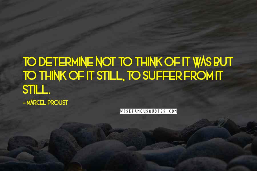 Marcel Proust Quotes: To determine not to think of it was but to think of it still, to suffer from it still.