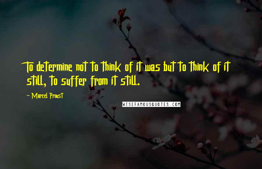 Marcel Proust Quotes: To determine not to think of it was but to think of it still, to suffer from it still.