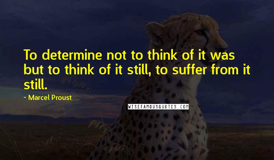 Marcel Proust Quotes: To determine not to think of it was but to think of it still, to suffer from it still.