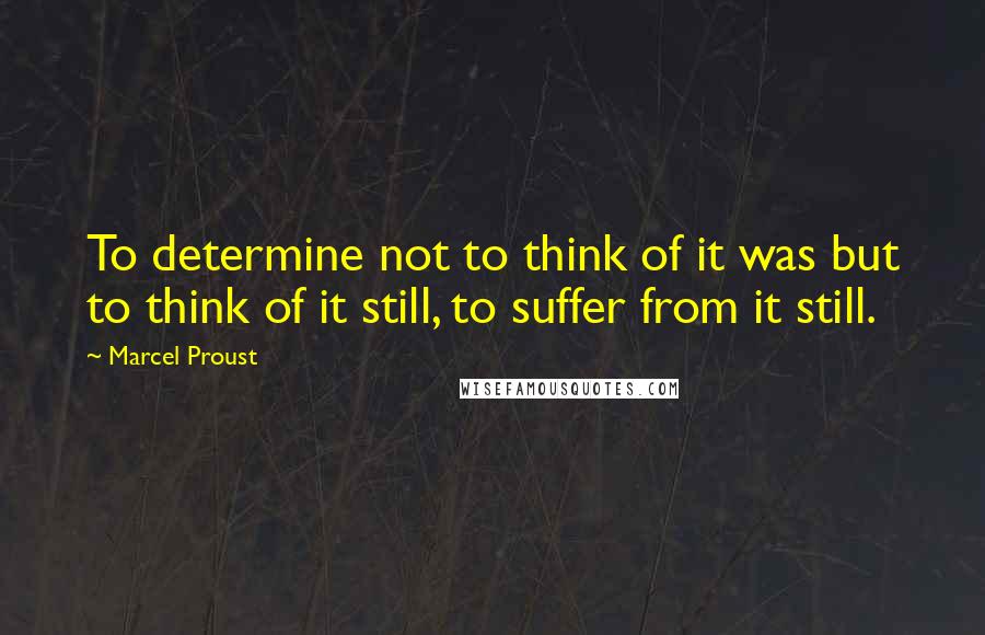Marcel Proust Quotes: To determine not to think of it was but to think of it still, to suffer from it still.