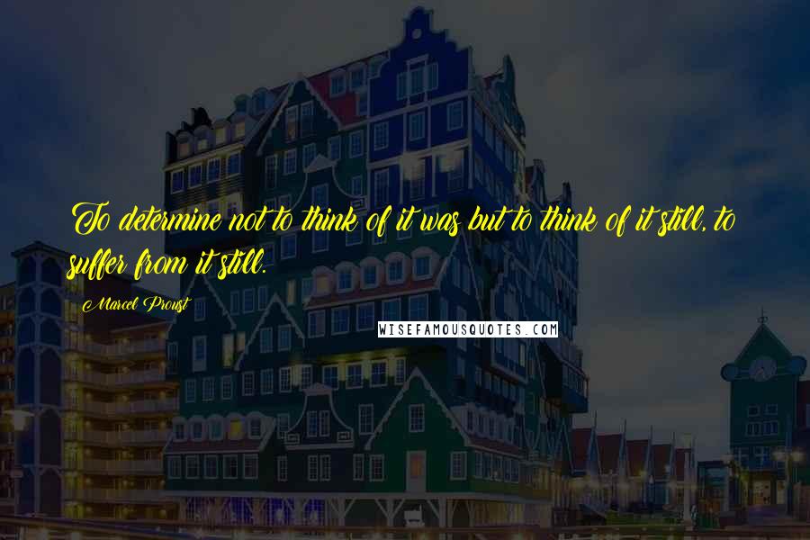 Marcel Proust Quotes: To determine not to think of it was but to think of it still, to suffer from it still.