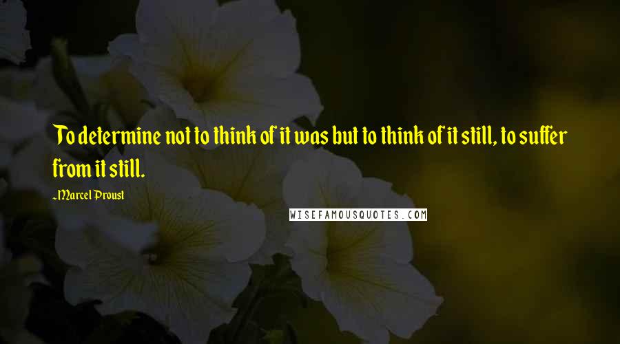 Marcel Proust Quotes: To determine not to think of it was but to think of it still, to suffer from it still.