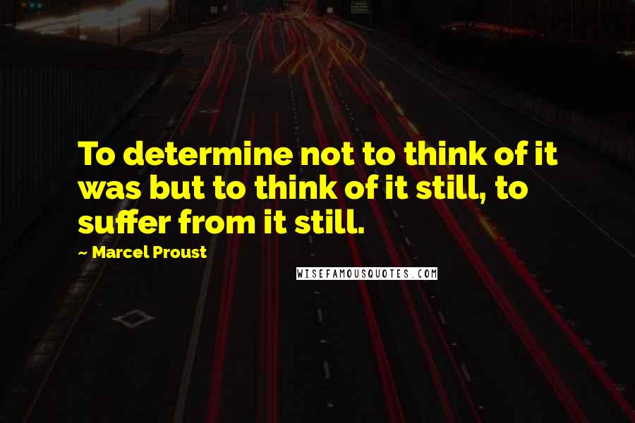 Marcel Proust Quotes: To determine not to think of it was but to think of it still, to suffer from it still.