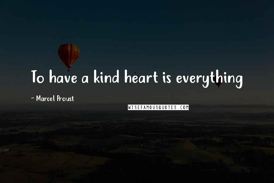 Marcel Proust Quotes: To have a kind heart is everything