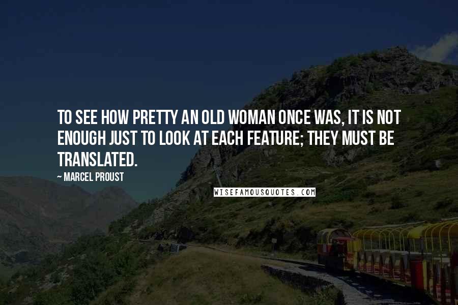 Marcel Proust Quotes: To see how pretty an old woman once was, it is not enough just to look at each feature; they must be translated.