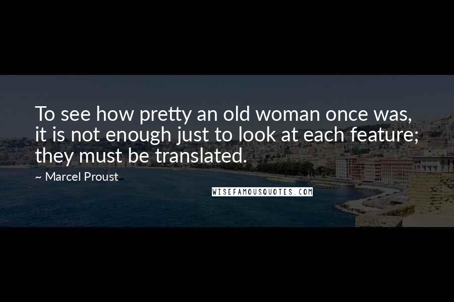 Marcel Proust Quotes: To see how pretty an old woman once was, it is not enough just to look at each feature; they must be translated.