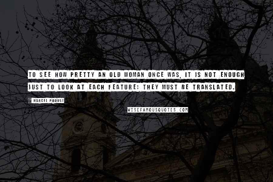 Marcel Proust Quotes: To see how pretty an old woman once was, it is not enough just to look at each feature; they must be translated.