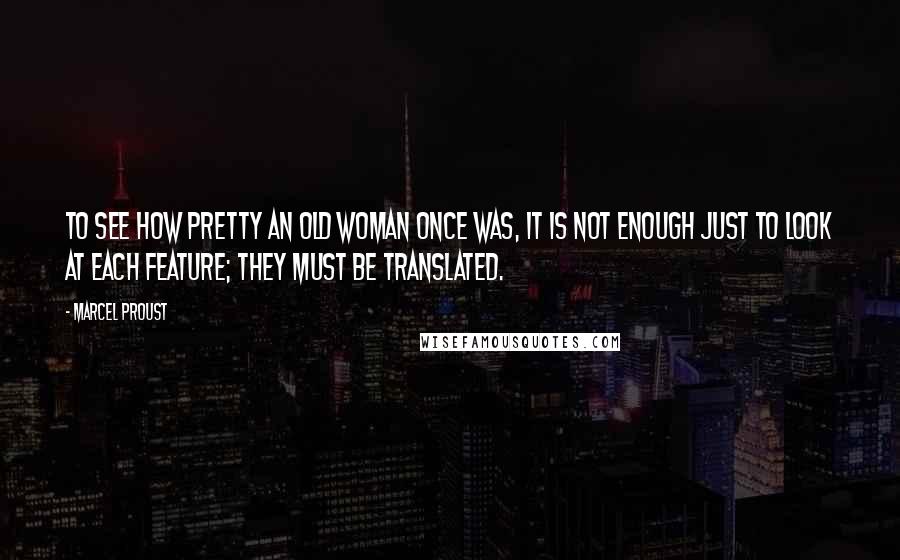 Marcel Proust Quotes: To see how pretty an old woman once was, it is not enough just to look at each feature; they must be translated.