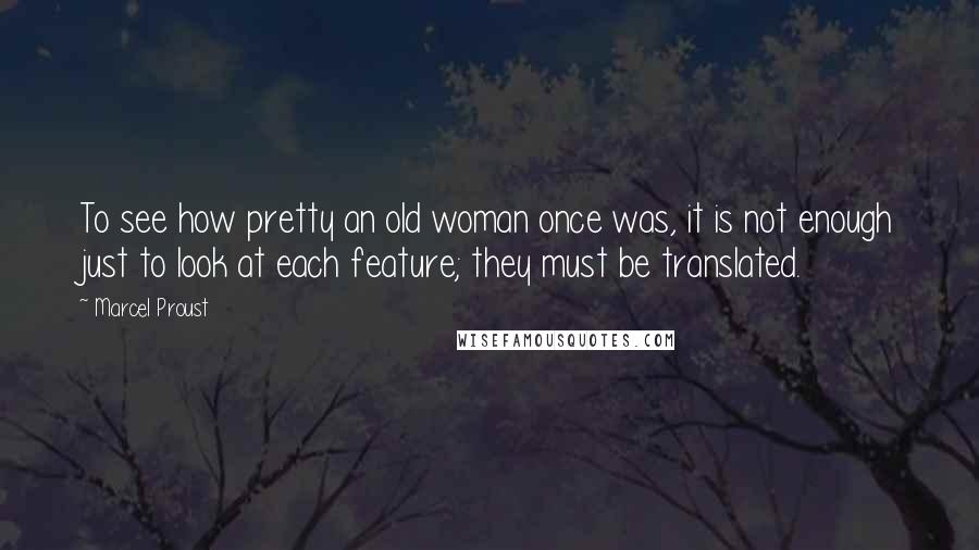 Marcel Proust Quotes: To see how pretty an old woman once was, it is not enough just to look at each feature; they must be translated.