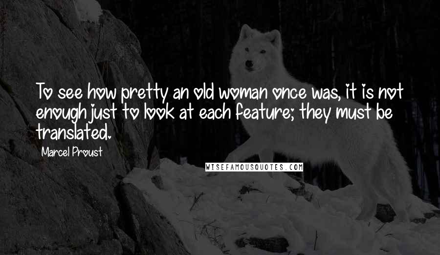 Marcel Proust Quotes: To see how pretty an old woman once was, it is not enough just to look at each feature; they must be translated.