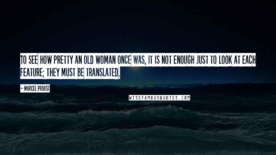 Marcel Proust Quotes: To see how pretty an old woman once was, it is not enough just to look at each feature; they must be translated.
