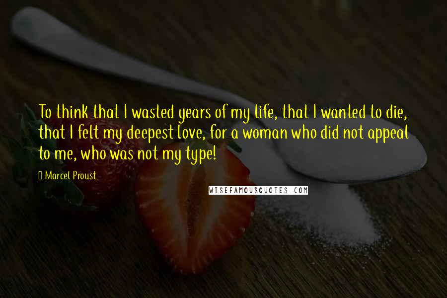 Marcel Proust Quotes: To think that I wasted years of my life, that I wanted to die, that I felt my deepest love, for a woman who did not appeal to me, who was not my type!